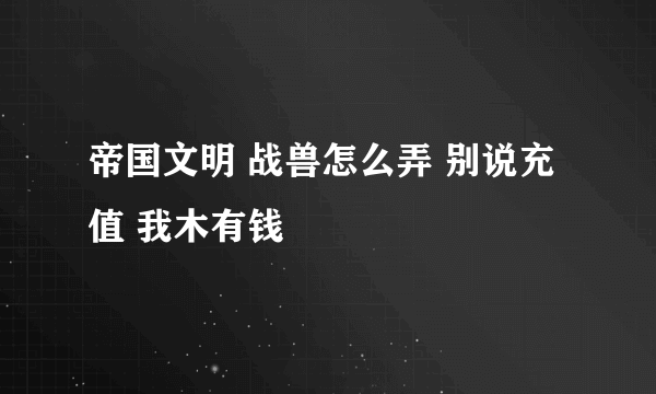 帝国文明 战兽怎么弄 别说充值 我木有钱