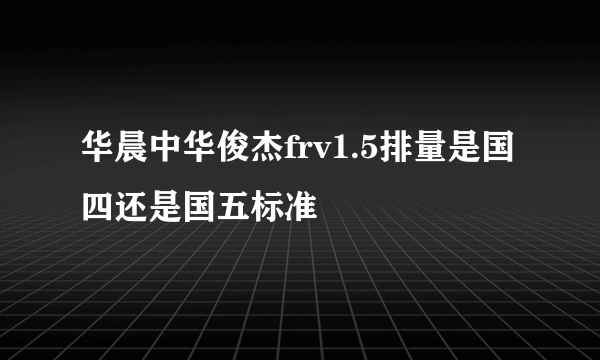 华晨中华俊杰frv1.5排量是国四还是国五标准