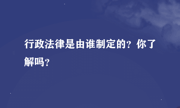 行政法律是由谁制定的？你了解吗？