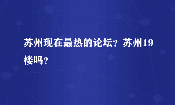 苏州现在最热的论坛？苏州19楼吗？