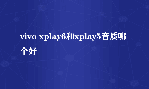 vivo xplay6和xplay5音质哪个好