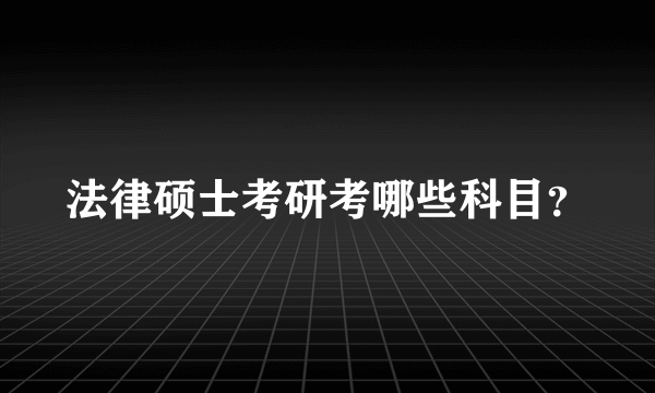 法律硕士考研考哪些科目？