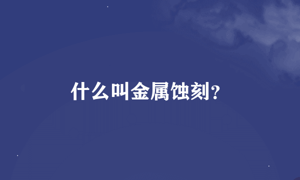 什么叫金属蚀刻？