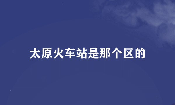 太原火车站是那个区的