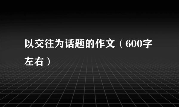 以交往为话题的作文（600字左右）