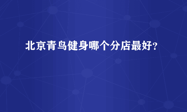 北京青鸟健身哪个分店最好？