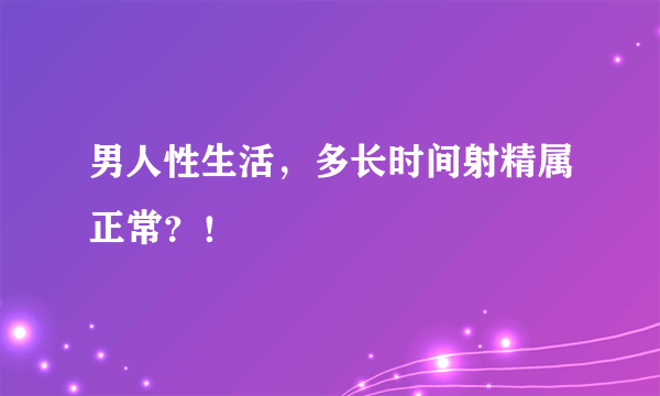 男人性生活，多长时间射精属正常？！