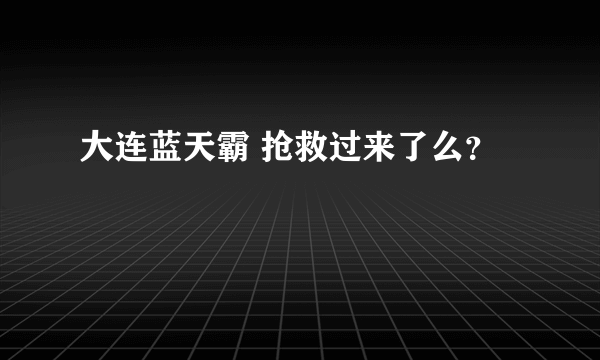 大连蓝天霸 抢救过来了么？