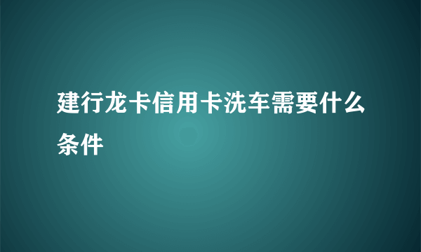 建行龙卡信用卡洗车需要什么条件