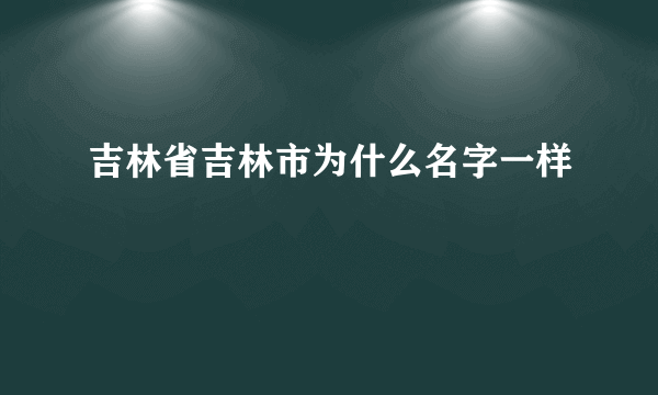 吉林省吉林市为什么名字一样