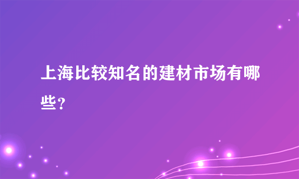 上海比较知名的建材市场有哪些？