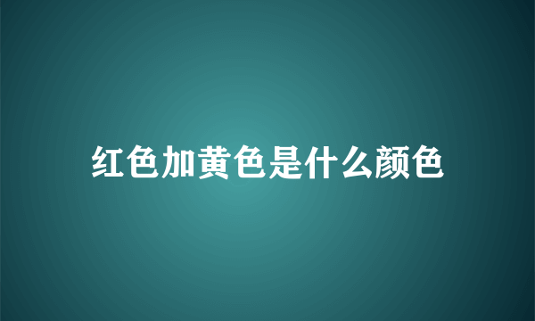 红色加黄色是什么颜色