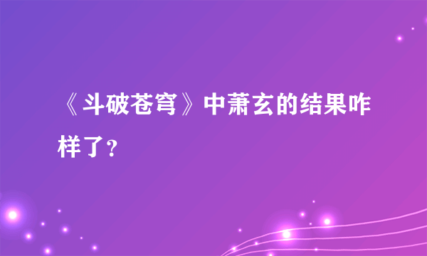 《斗破苍穹》中萧玄的结果咋样了？