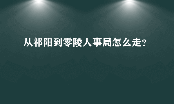 从祁阳到零陵人事局怎么走？