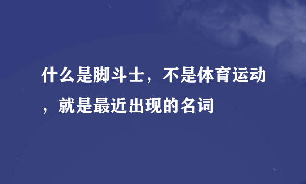 什么是脚斗士，不是体育运动，就是最近出现的名词