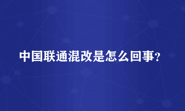 中国联通混改是怎么回事？