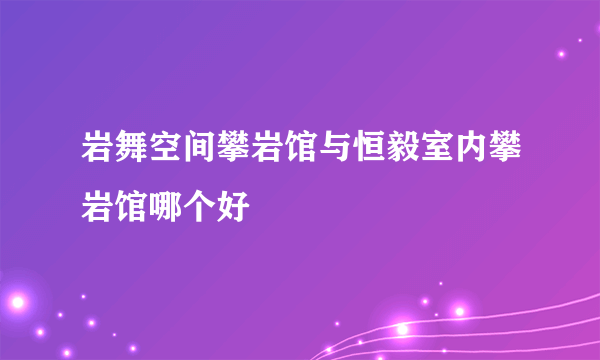 岩舞空间攀岩馆与恒毅室内攀岩馆哪个好