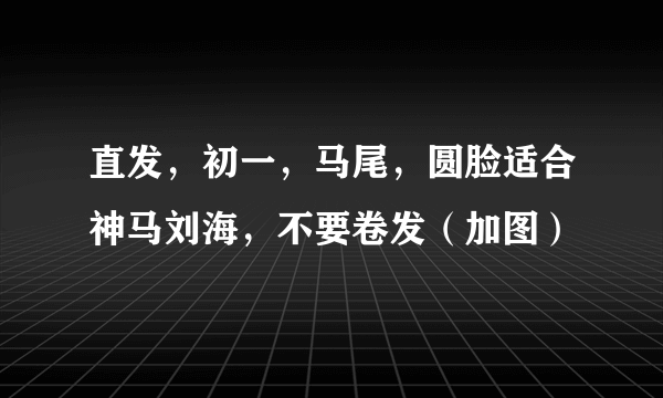 直发，初一，马尾，圆脸适合神马刘海，不要卷发（加图）