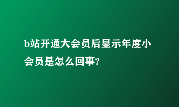 b站开通大会员后显示年度小会员是怎么回事?