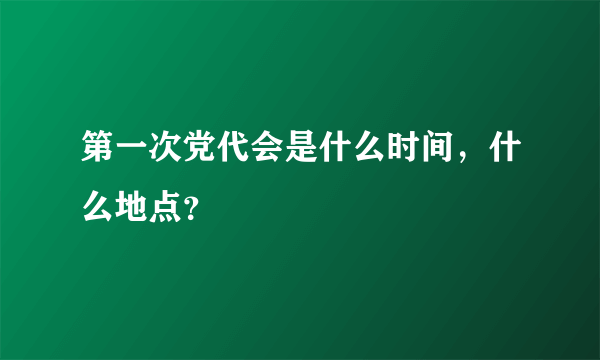 第一次党代会是什么时间，什么地点？