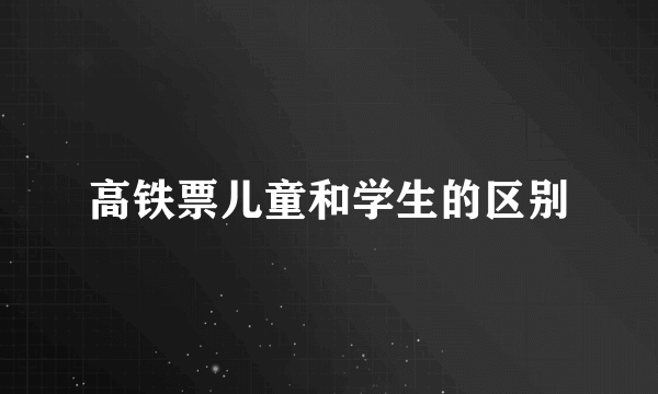 高铁票儿童和学生的区别