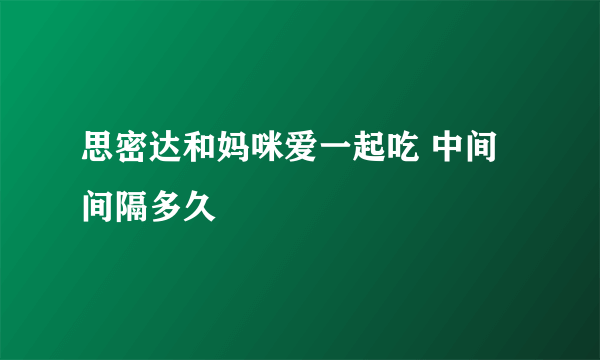 思密达和妈咪爱一起吃 中间间隔多久