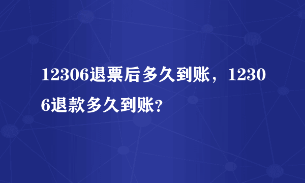 12306退票后多久到账，12306退款多久到账？