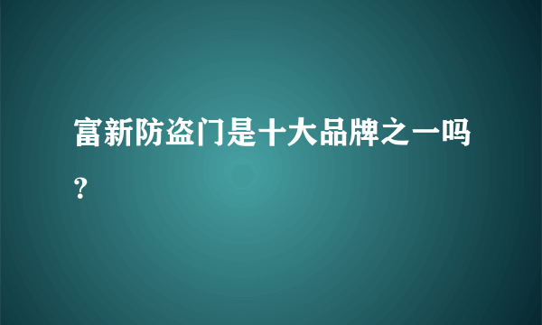 富新防盗门是十大品牌之一吗？