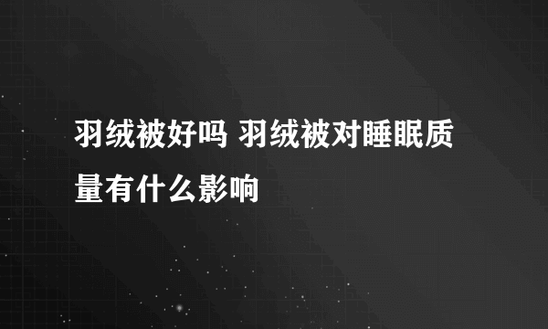 羽绒被好吗 羽绒被对睡眠质量有什么影响