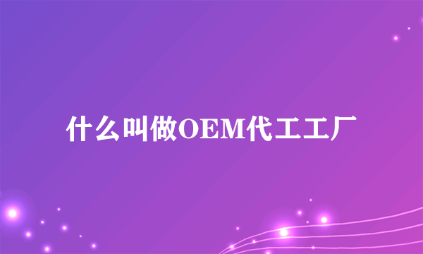 什么叫做OEM代工工厂