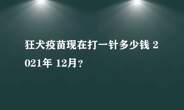 狂犬疫苗现在打一针多少钱 2021年 12月？