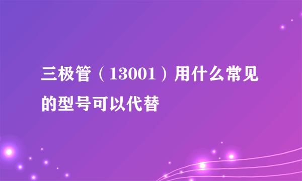 三极管（13001）用什么常见的型号可以代替