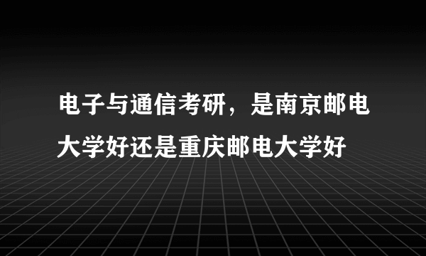 电子与通信考研，是南京邮电大学好还是重庆邮电大学好