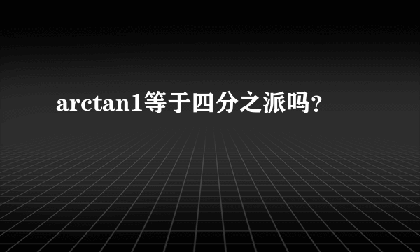 arctan1等于四分之派吗？