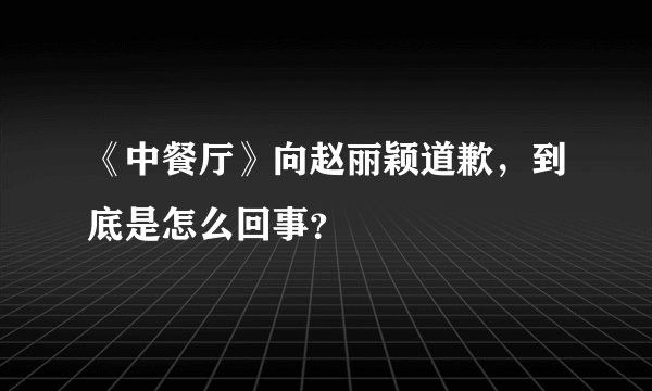 《中餐厅》向赵丽颖道歉，到底是怎么回事？