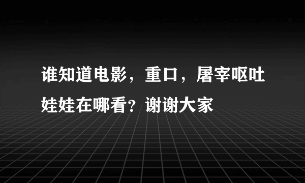 谁知道电影，重口，屠宰呕吐娃娃在哪看？谢谢大家