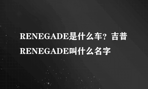 RENEGADE是什么车？吉普RENEGADE叫什么名字