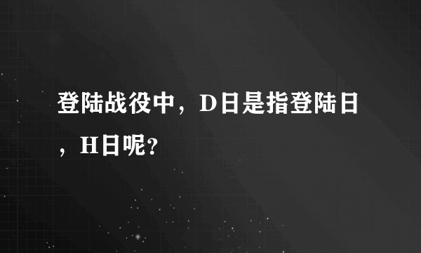 登陆战役中，D日是指登陆日，H日呢？