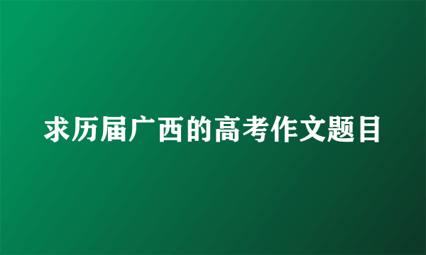 求历届广西的高考作文题目