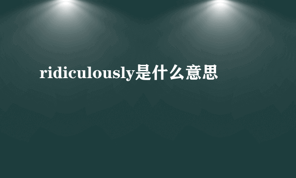 ridiculously是什么意思