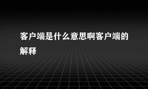 客户端是什么意思啊客户端的解释