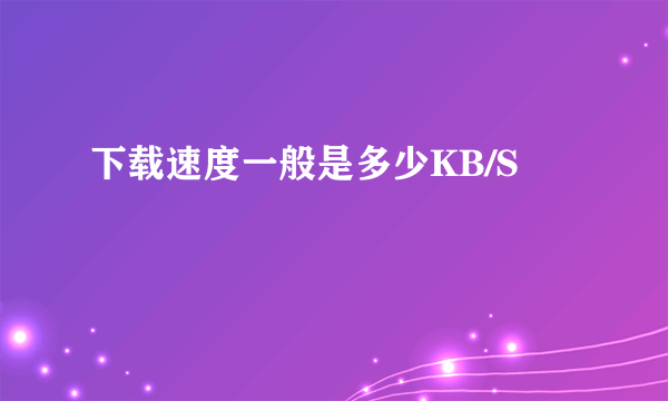 下载速度一般是多少KB/S