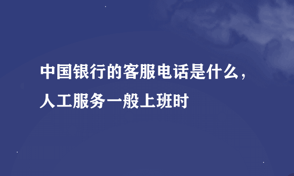 中国银行的客服电话是什么，人工服务一般上班时