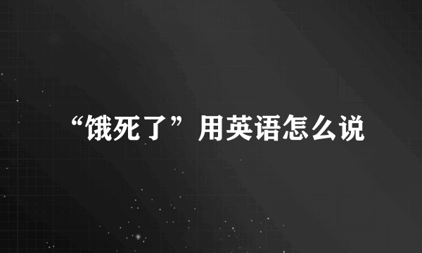 “饿死了”用英语怎么说