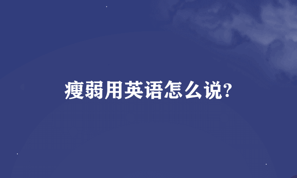 瘦弱用英语怎么说?