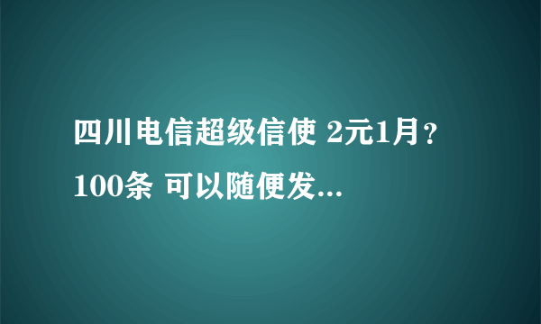 四川电信超级信使 2元1月？ 100条 可以随便发移动，联通吗？