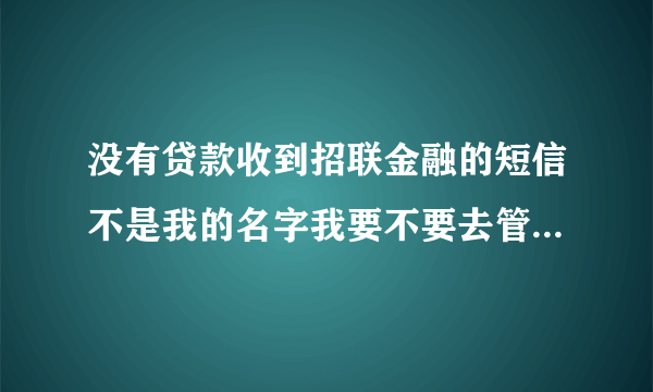 没有贷款收到招联金融的短信不是我的名字我要不要去管这个事？