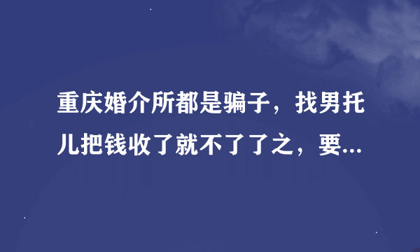 重庆婚介所都是骗子，找男托儿把钱收了就不了了之，要不就找个不靠谱的让你彻底淡心。我被骗了1万多？