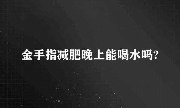 金手指减肥晚上能喝水吗?