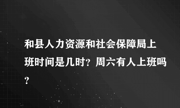 和县人力资源和社会保障局上班时间是几时？周六有人上班吗？